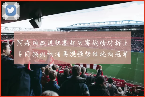 阿森纳挺进联赛杯决赛战绩对标上季同期利物浦再现强势轨迹向冠军